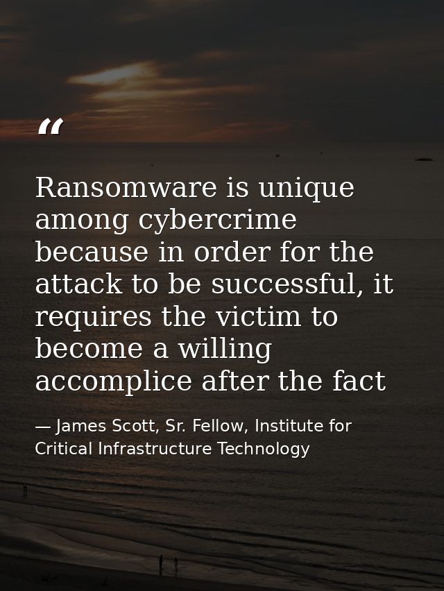 Ransomware is unique among cybercrime because in order for the attack to be successful, it requires the victim to become — James Scott, Sr. Fellow, Institute for Critical Infrastructure Technology