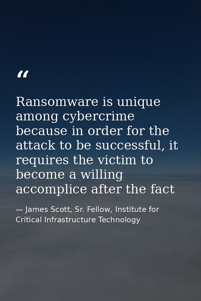 Ransomware is unique among cybercrime because in order for the attack to be successful, it requires the victim to become — James Scott, Sr. Fellow, Institute for Critical Infrastructure Technology