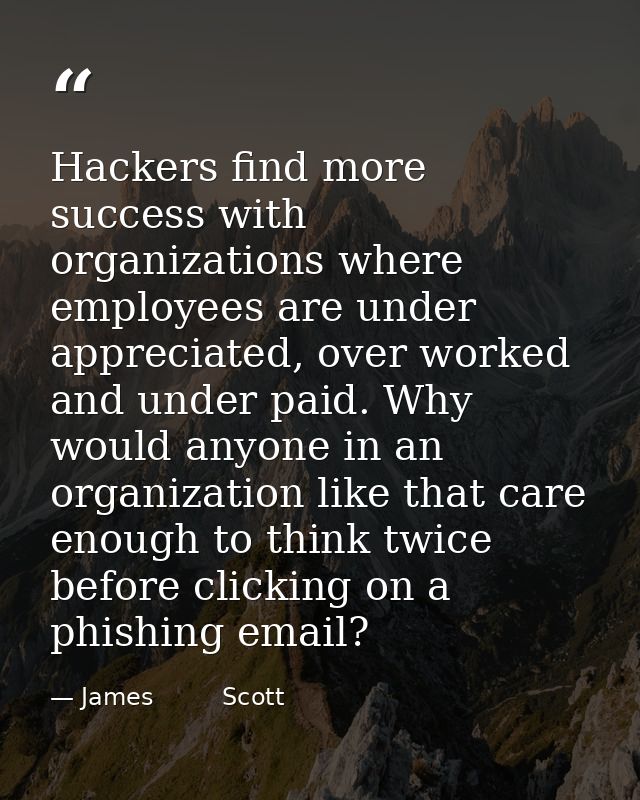 Hackers find more success with organizations where employees are under appreciated, over worked and under paid. Why woul — James         Scott