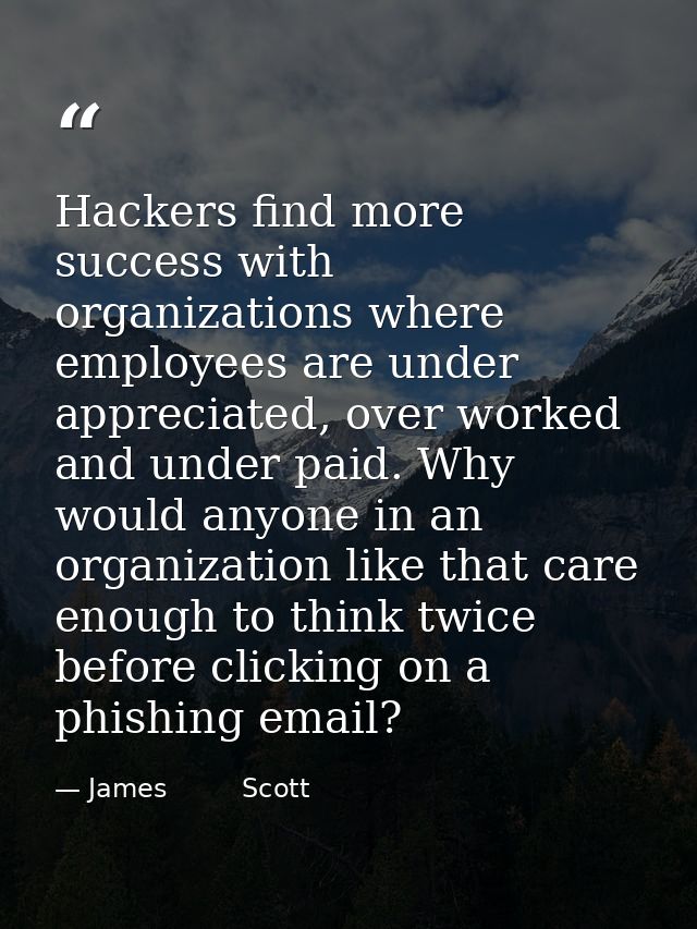 Hackers find more success with organizations where employees are under appreciated, over worked and under paid. Why woul — James         Scott