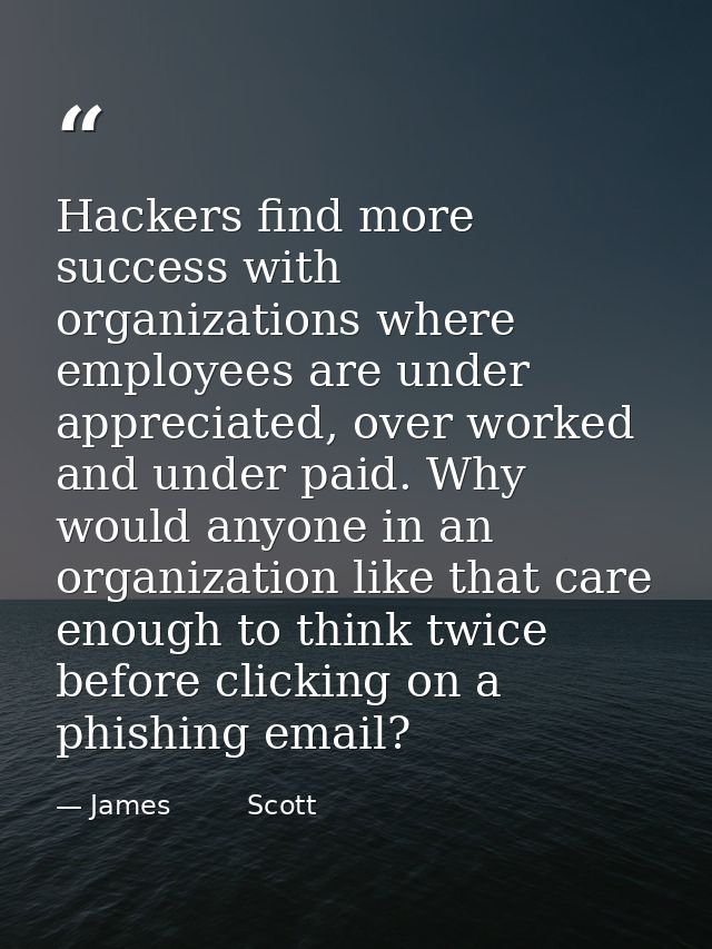 Hackers find more success with organizations where employees are under appreciated, over worked and under paid. Why woul — James         Scott