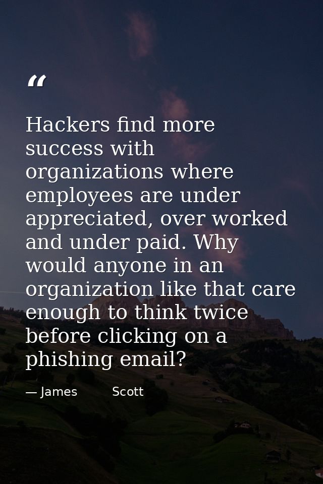 Hackers find more success with organizations where employees are under appreciated, over worked and under paid. Why woul — James         Scott