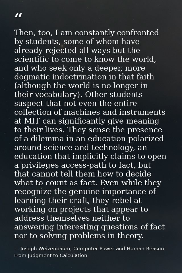 Then, too, I am constantly confronted by students, some of whom have already rejected all ways but the scientific to com — Joseph Weizenbaum, Computer Power and Human Reason: From Judgment to Calculation