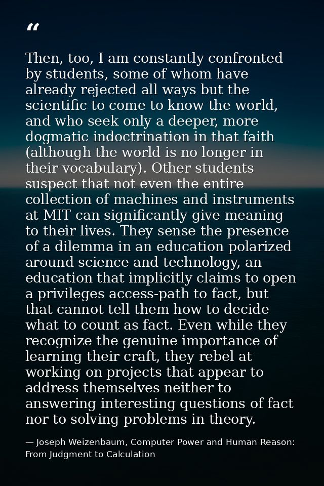 Then, too, I am constantly confronted by students, some of whom have already rejected all ways but the scientific to com — Joseph Weizenbaum, Computer Power and Human Reason: From Judgment to Calculation