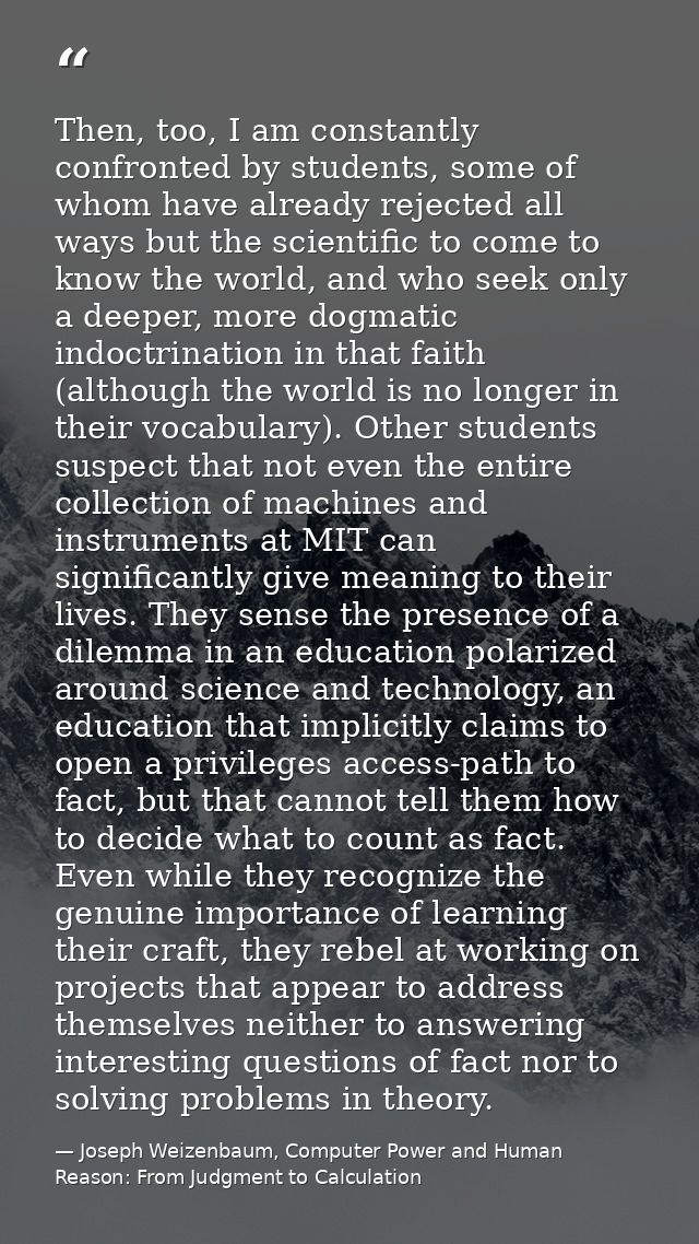 Then, too, I am constantly confronted by students, some of whom have already rejected all ways but the scientific to com — Joseph Weizenbaum, Computer Power and Human Reason: From Judgment to Calculation