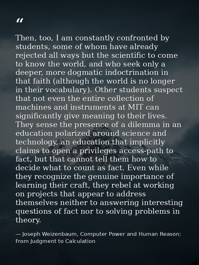 Then, too, I am constantly confronted by students, some of whom have already rejected all ways but the scientific to com — Joseph Weizenbaum, Computer Power and Human Reason: From Judgment to Calculation