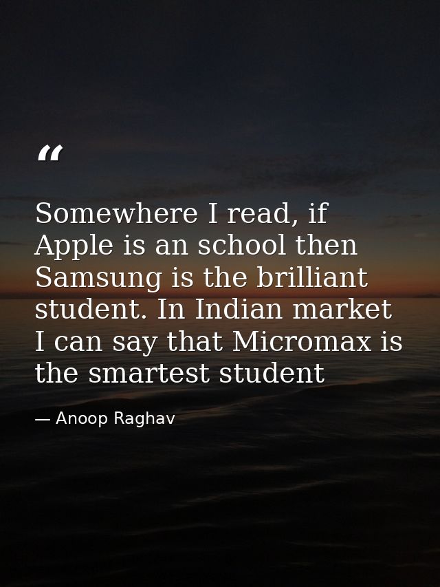 Somewhere I read, if Apple is an school then Samsung is the brilliant student. In Indian market I can say that Micromax  — Anoop Raghav