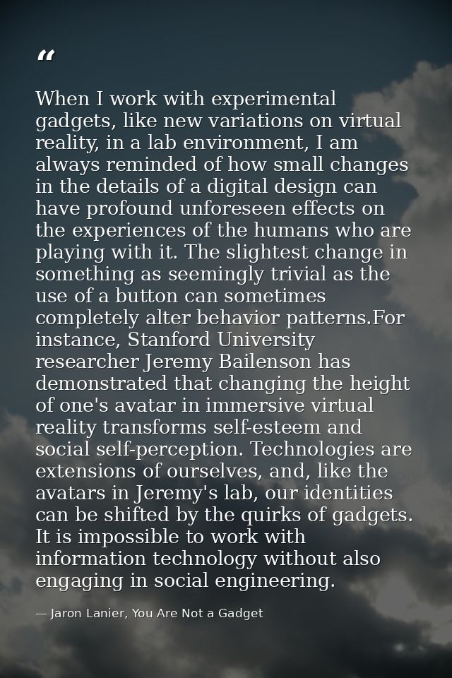When I work with experimental gadgets, like new variations on virtual reality, in a lab environment, I am always reminde — Jaron Lanier, You Are Not a Gadget