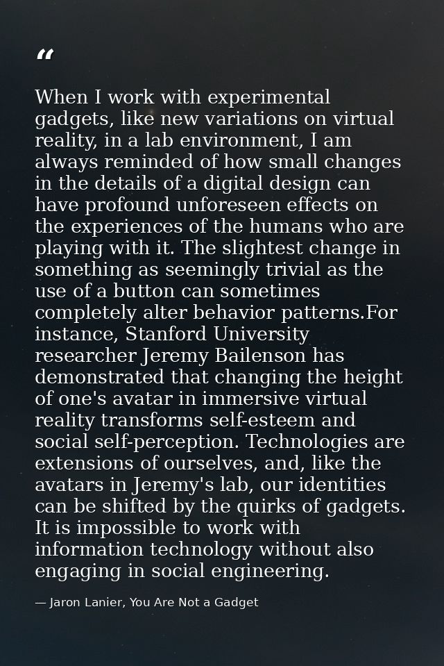 When I work with experimental gadgets, like new variations on virtual reality, in a lab environment, I am always reminde — Jaron Lanier, You Are Not a Gadget