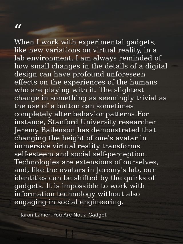 When I work with experimental gadgets, like new variations on virtual reality, in a lab environment, I am always reminde — Jaron Lanier, You Are Not a Gadget