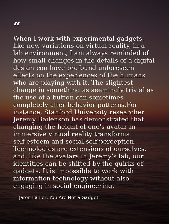 When I work with experimental gadgets, like new variations on virtual reality, in a lab environment, I am always reminde — Jaron Lanier, You Are Not a Gadget