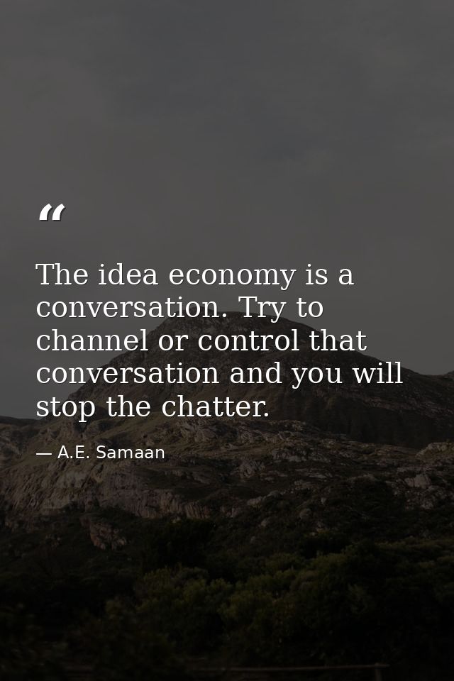 The idea economy is a conversation. Try to channel or control that conversation and you will stop the chatter. — A.E. Samaan