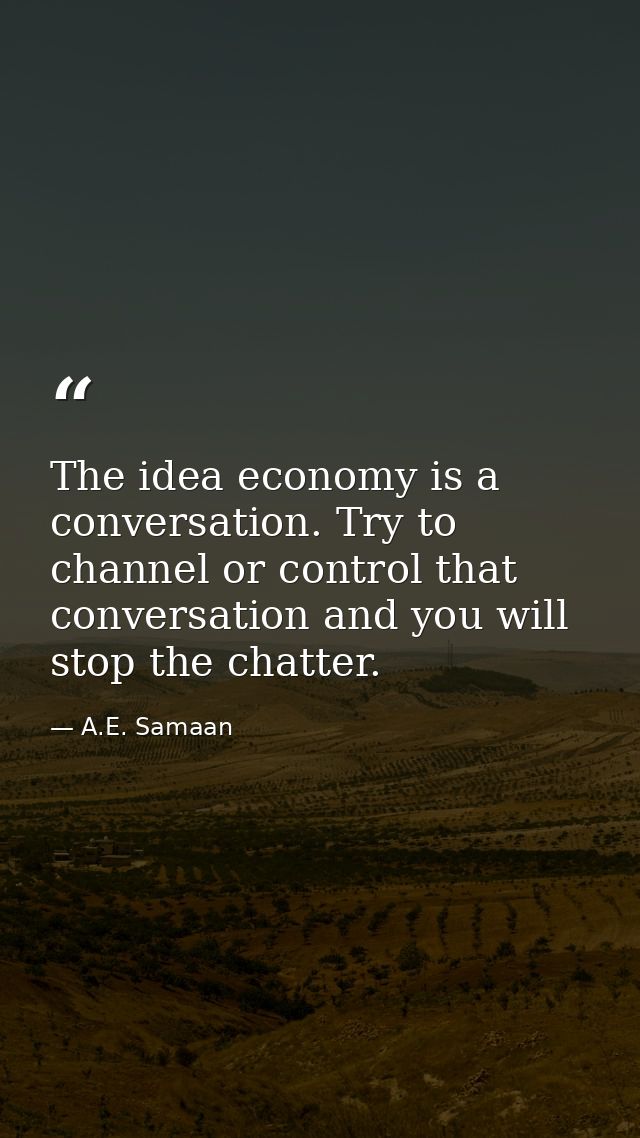 The idea economy is a conversation. Try to channel or control that conversation and you will stop the chatter. — A.E. Samaan