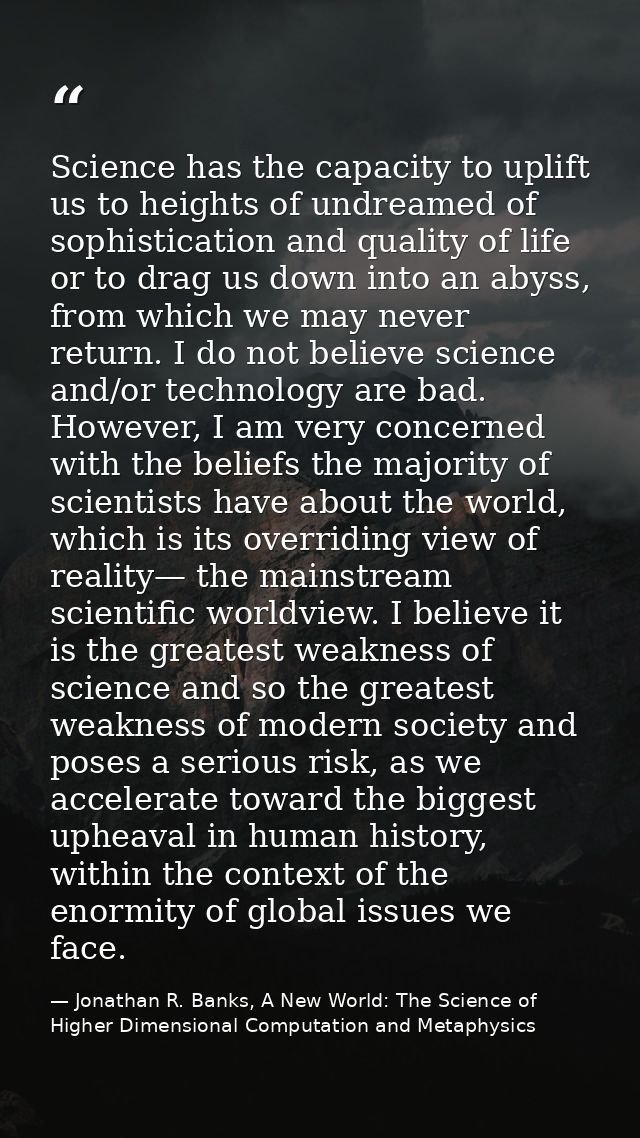 Science has the capacity to uplift us to heights of undreamed of sophistication and quality of life or to drag us down i — Jonathan R. Banks, A New World: The Science of Higher Dimensional Computation and Metaphysics