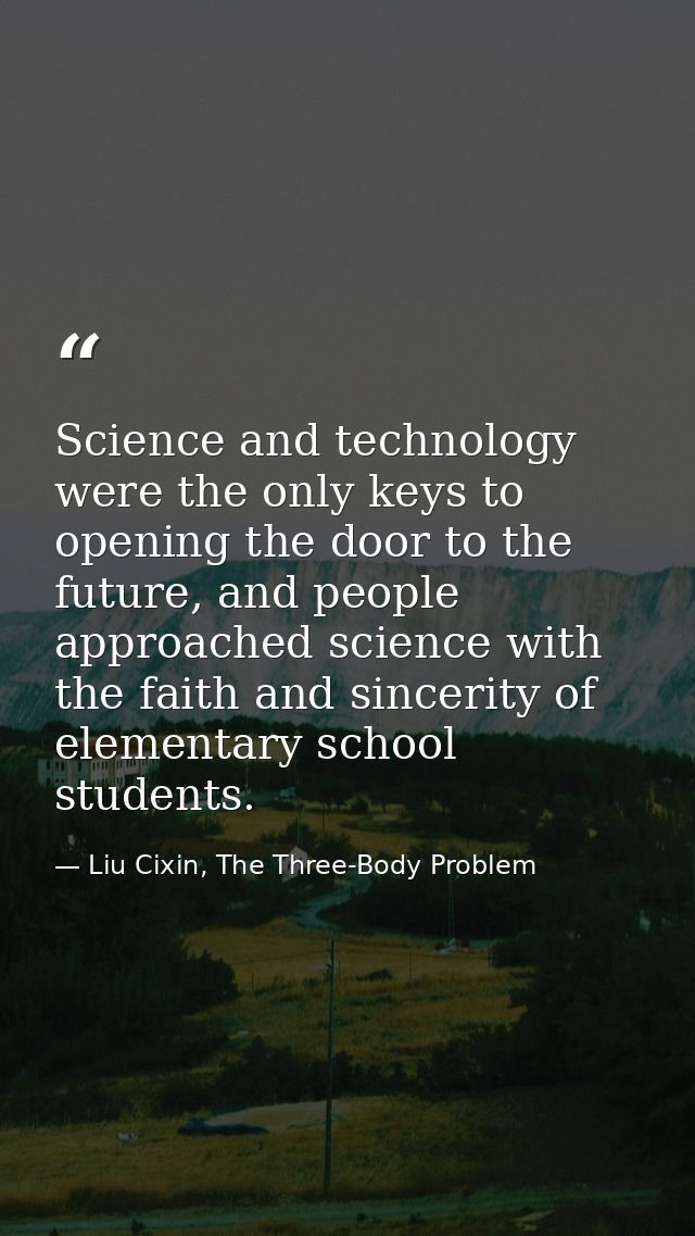 Science and technology were the only keys to opening the door to the future, and people approached science with the fait — Liu Cixin, The Three-Body Problem