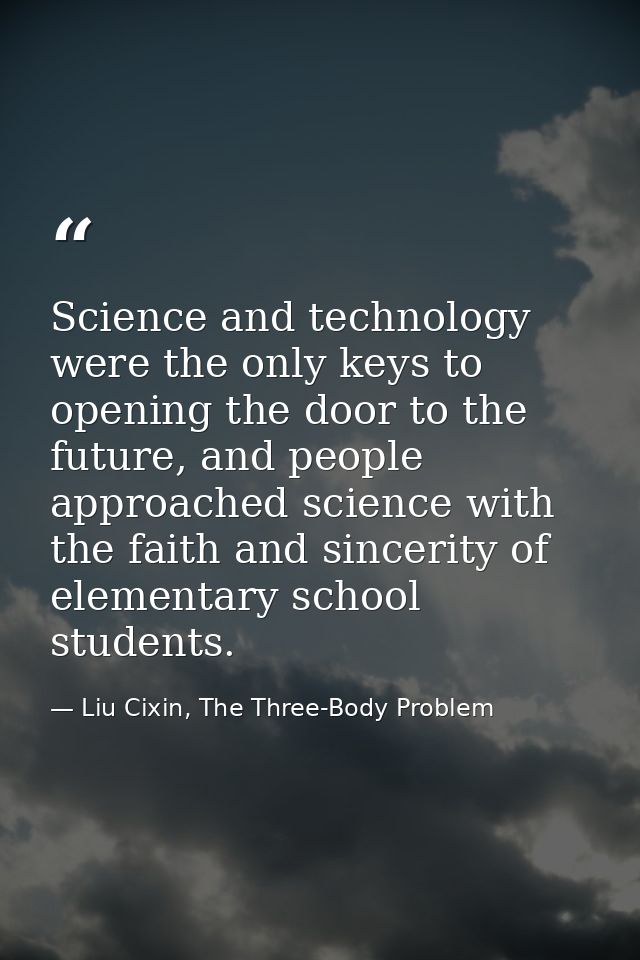 Science and technology were the only keys to opening the door to the future, and people approached science with the fait — Liu Cixin, The Three-Body Problem