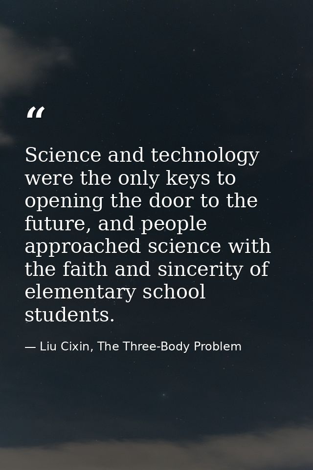 Science and technology were the only keys to opening the door to the future, and people approached science with the fait — Liu Cixin, The Three-Body Problem