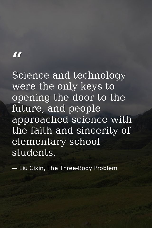 Science and technology were the only keys to opening the door to the future, and people approached science with the fait — Liu Cixin, The Three-Body Problem