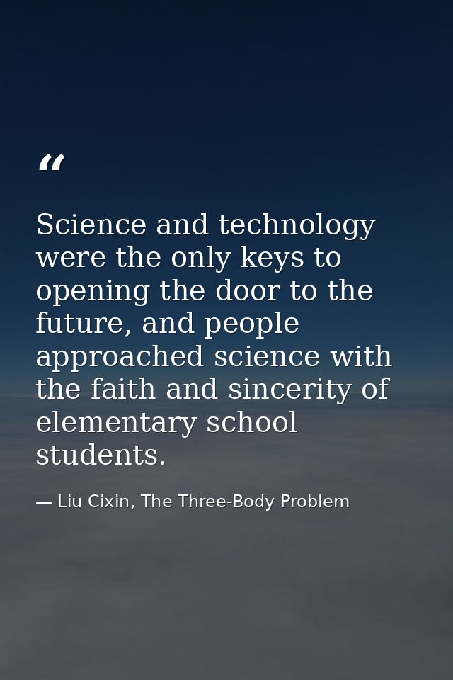 Science and technology were the only keys to opening the door to the future, and people approached science with the fait — Liu Cixin, The Three-Body Problem