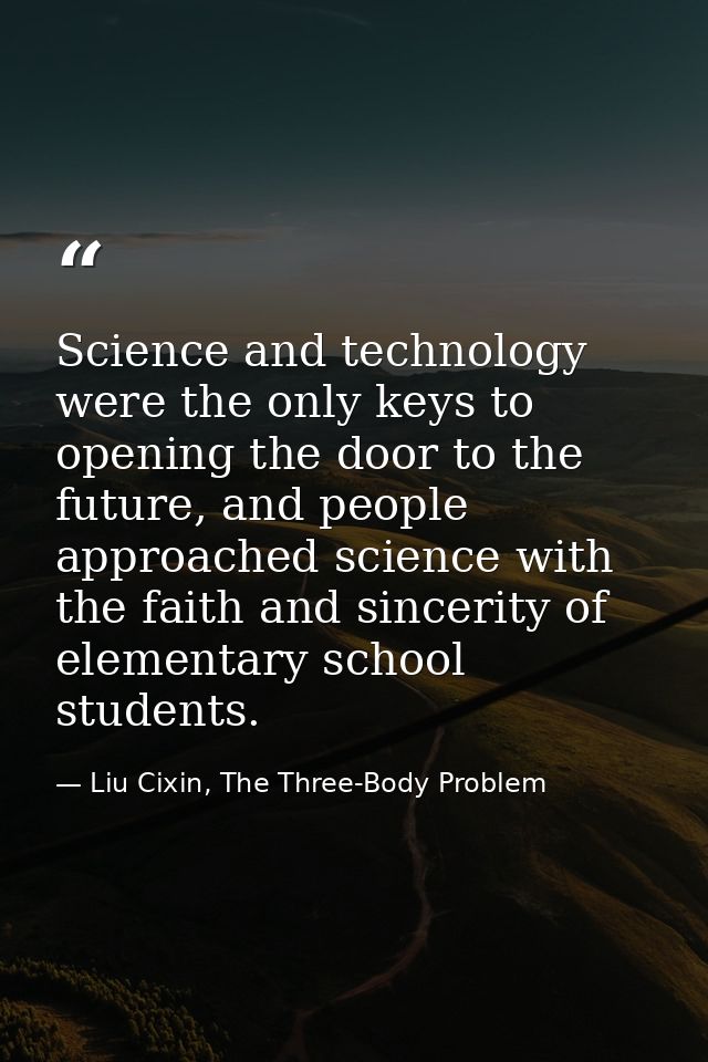 Science and technology were the only keys to opening the door to the future, and people approached science with the fait — Liu Cixin, The Three-Body Problem