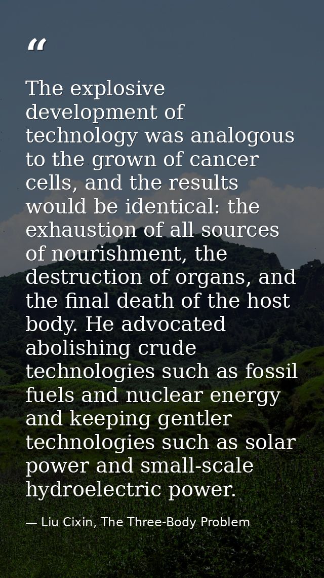 The explosive development of technology was analogous to the grown of cancer cells, and the results would be identical:  — Liu Cixin, The Three-Body Problem