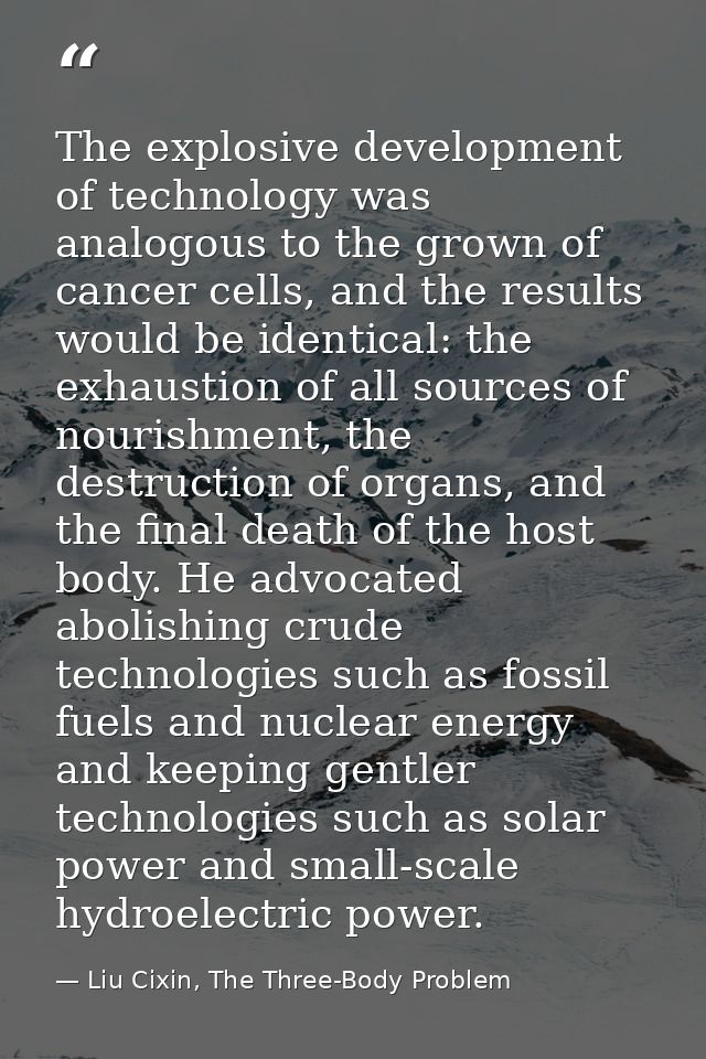 The explosive development of technology was analogous to the grown of cancer cells, and the results would be identical:  — Liu Cixin, The Three-Body Problem