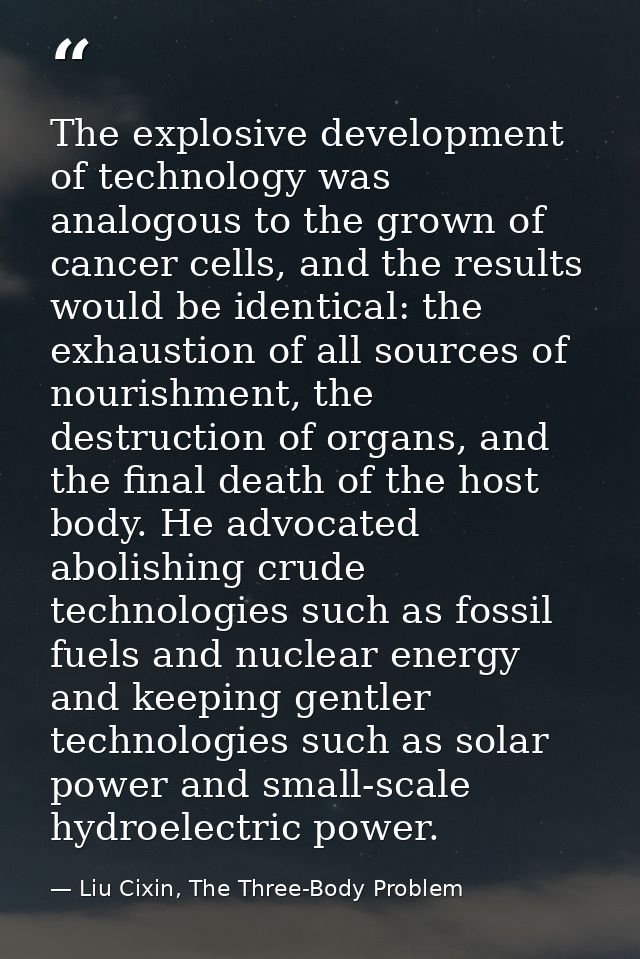 The explosive development of technology was analogous to the grown of cancer cells, and the results would be identical:  — Liu Cixin, The Three-Body Problem