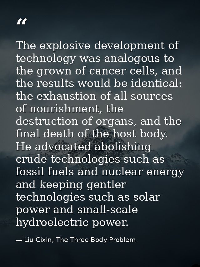 The explosive development of technology was analogous to the grown of cancer cells, and the results would be identical:  — Liu Cixin, The Three-Body Problem