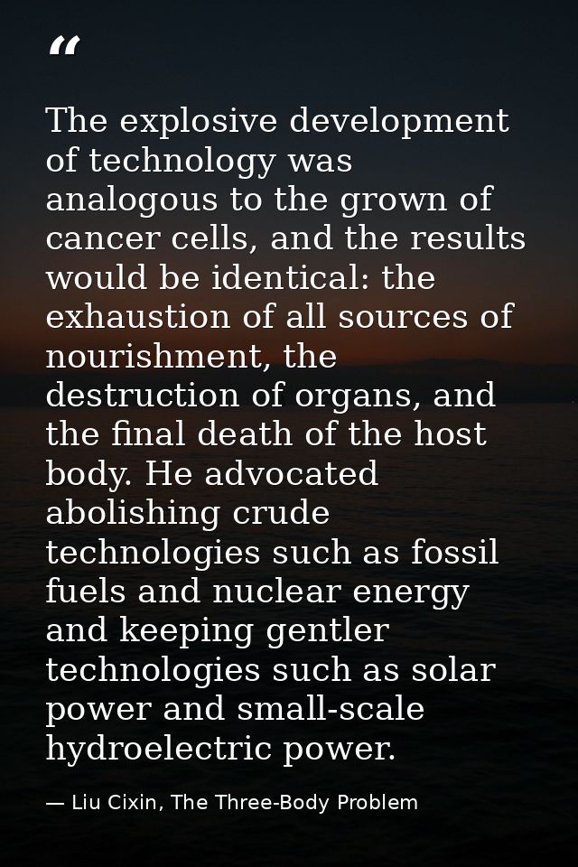 The explosive development of technology was analogous to the grown of cancer cells, and the results would be identical:  — Liu Cixin, The Three-Body Problem