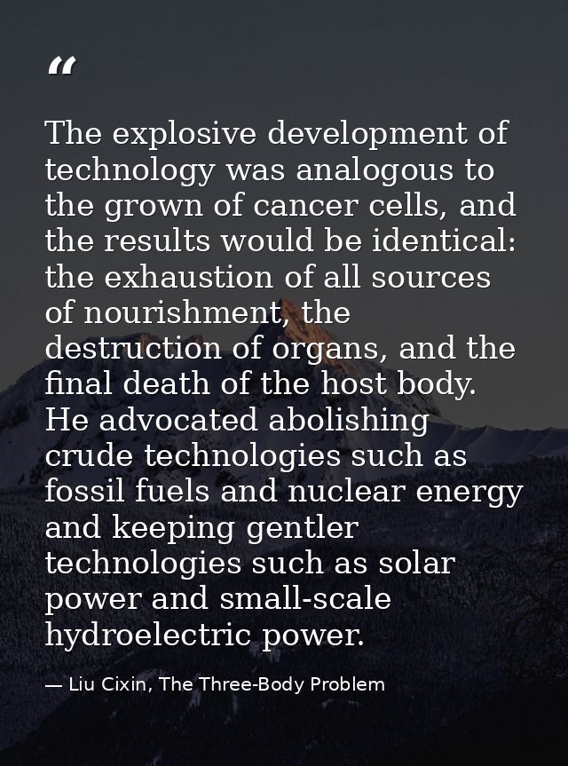 The explosive development of technology was analogous to the grown of cancer cells, and the results would be identical:  — Liu Cixin, The Three-Body Problem