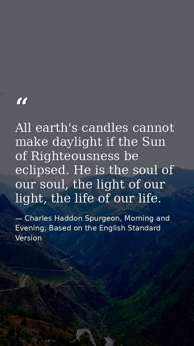 All earth's candles cannot make daylight if the Sun of Righteousness be eclipsed. He is the soul of our soul, the light  — Charles Haddon Spurgeon, Morning and Evening, Based on the English Standard Version