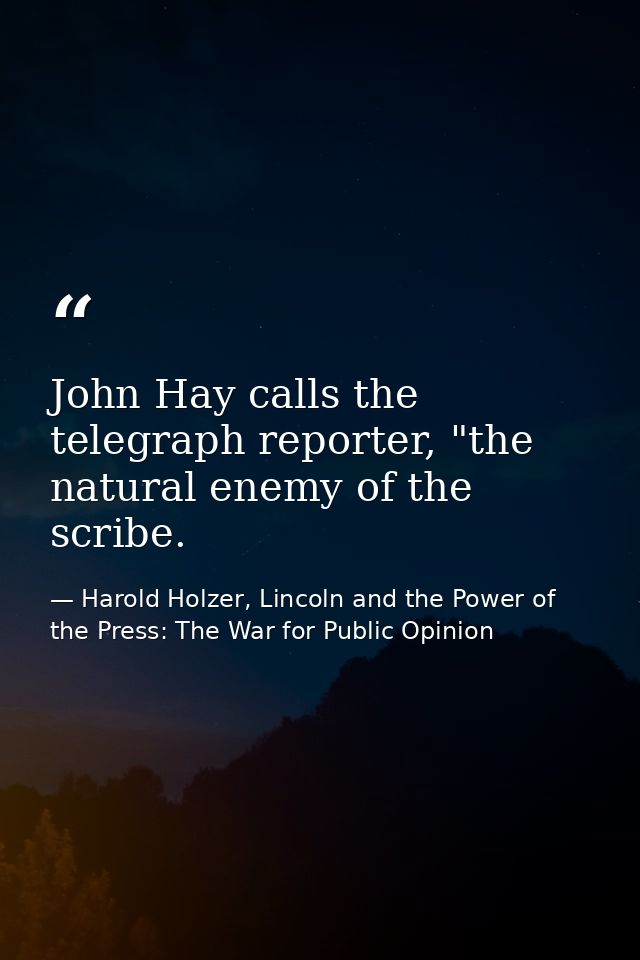 John Hay calls the telegraph reporter, "the natural enemy of the scribe. — Harold Holzer, Lincoln and the Power of the Press: The War for Public Opinion