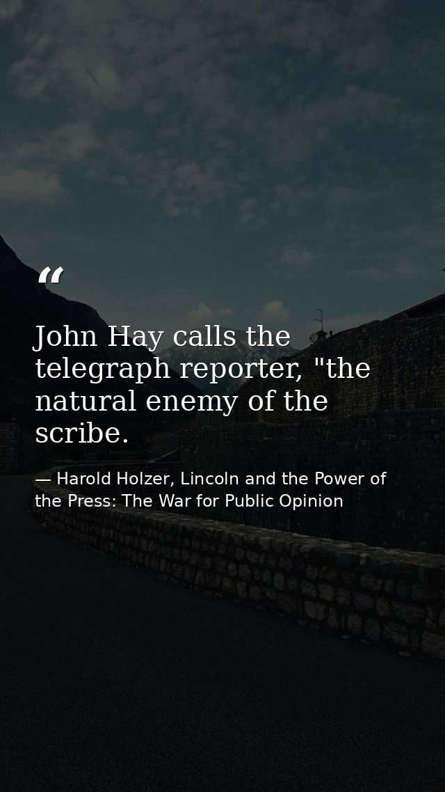 John Hay calls the telegraph reporter, "the natural enemy of the scribe. — Harold Holzer, Lincoln and the Power of the Press: The War for Public Opinion