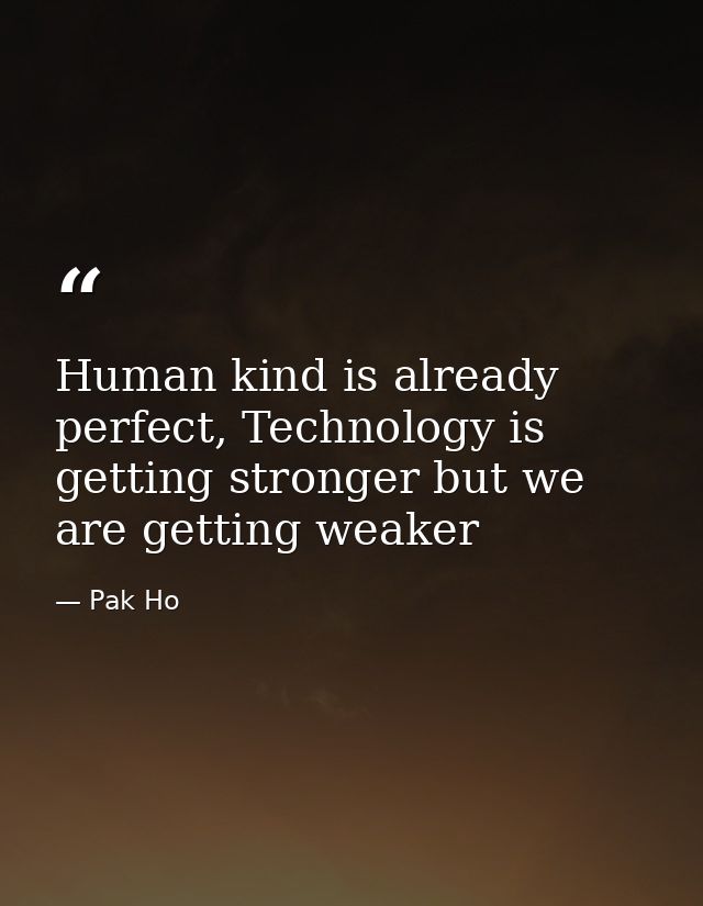 Human kind is already perfect, Technology is getting stronger but we are getting weaker — Pak Ho
