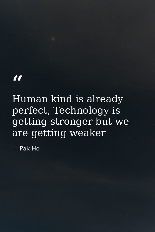 Human kind is already perfect, Technology is getting stronger but we are getting weaker — Pak Ho