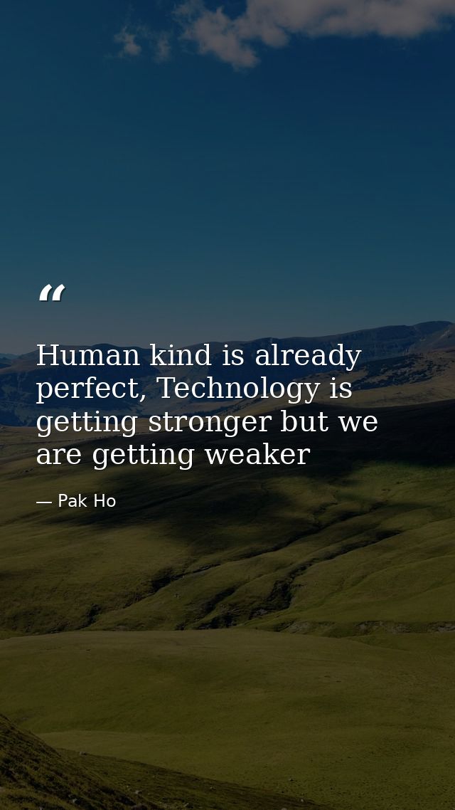 Human kind is already perfect, Technology is getting stronger but we are getting weaker — Pak Ho