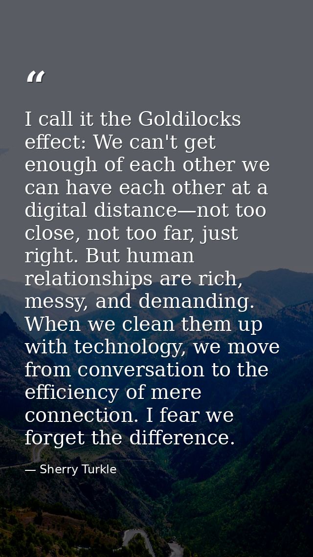 I call it the Goldilocks effect: We can't get enough of each other we can have each other at a digital distance—not too  — Sherry Turkle