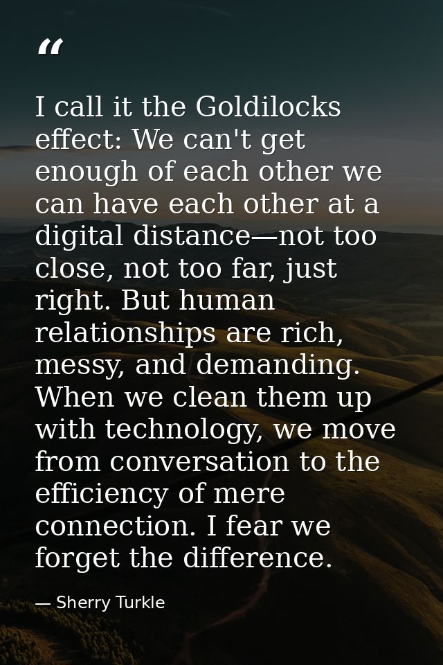 I call it the Goldilocks effect: We can't get enough of each other we can have each other at a digital distance—not too  — Sherry Turkle