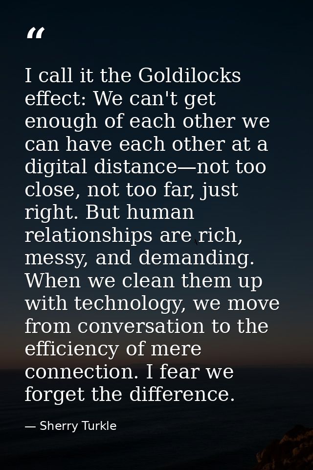I call it the Goldilocks effect: We can't get enough of each other we can have each other at a digital distance—not too  — Sherry Turkle