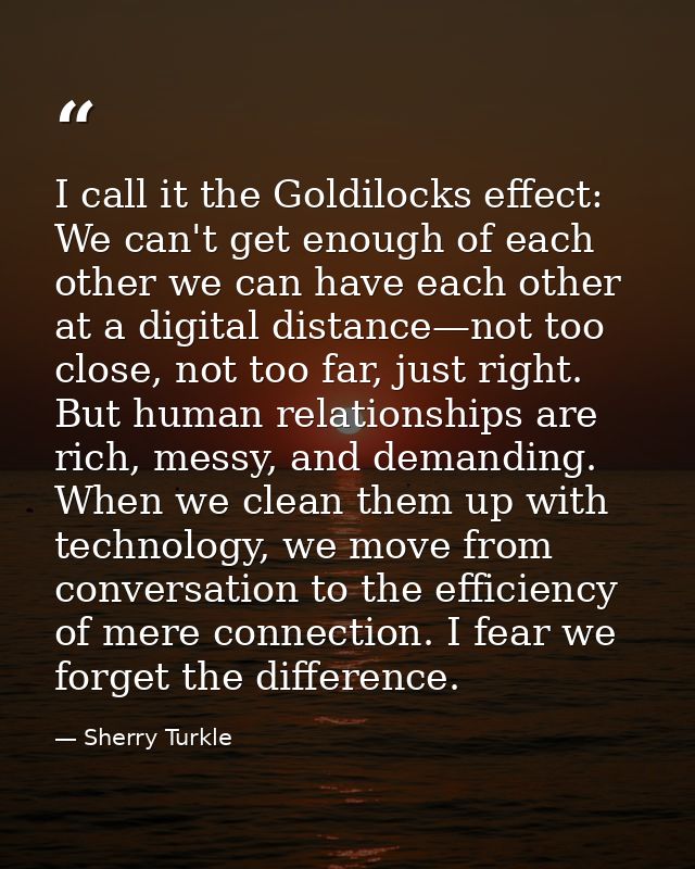 I call it the Goldilocks effect: We can't get enough of each other we can have each other at a digital distance—not too  — Sherry Turkle
