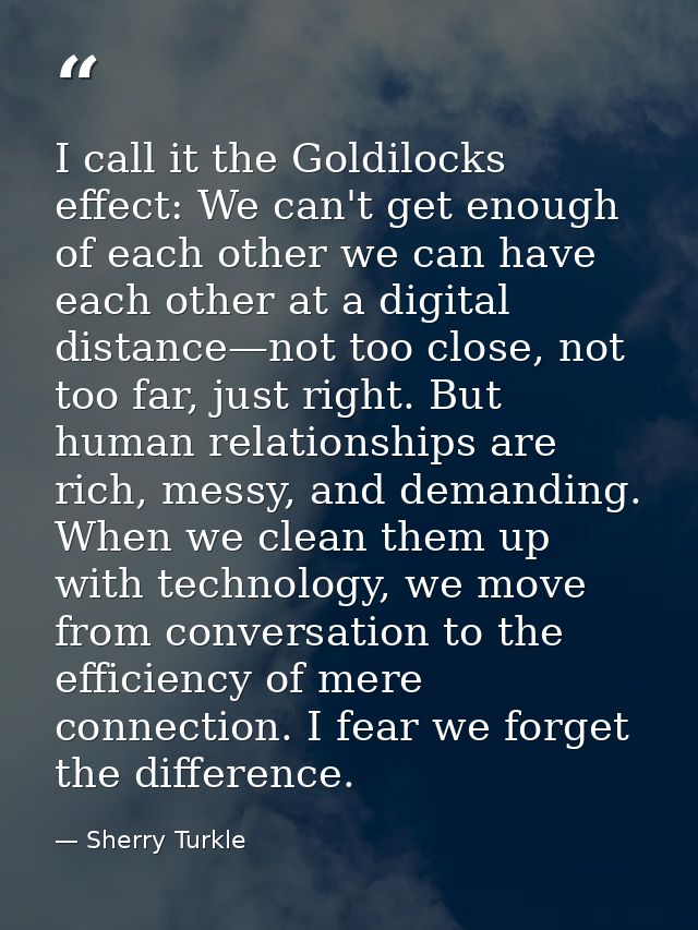 I call it the Goldilocks effect: We can't get enough of each other we can have each other at a digital distance—not too  — Sherry Turkle