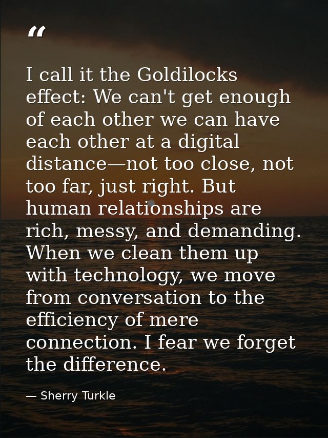 I call it the Goldilocks effect: We can't get enough of each other we can have each other at a digital distance—not too  — Sherry Turkle