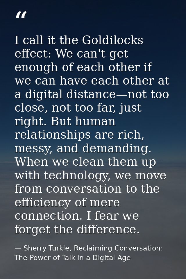 I call it the Goldilocks effect: We can't get enough of each other if we can have each other at a digital distance—not t — Sherry Turkle, Reclaiming Conversation: The Power of Talk in a Digital Age