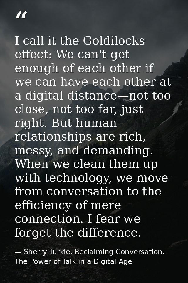 I call it the Goldilocks effect: We can't get enough of each other if we can have each other at a digital distance—not t — Sherry Turkle, Reclaiming Conversation: The Power of Talk in a Digital Age