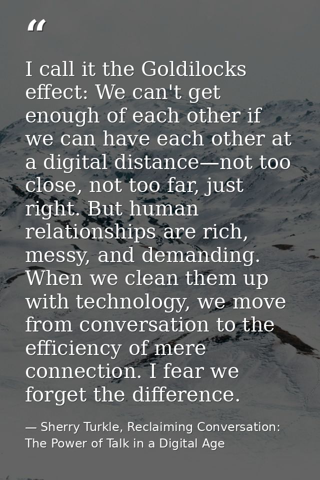 I call it the Goldilocks effect: We can't get enough of each other if we can have each other at a digital distance—not t — Sherry Turkle, Reclaiming Conversation: The Power of Talk in a Digital Age