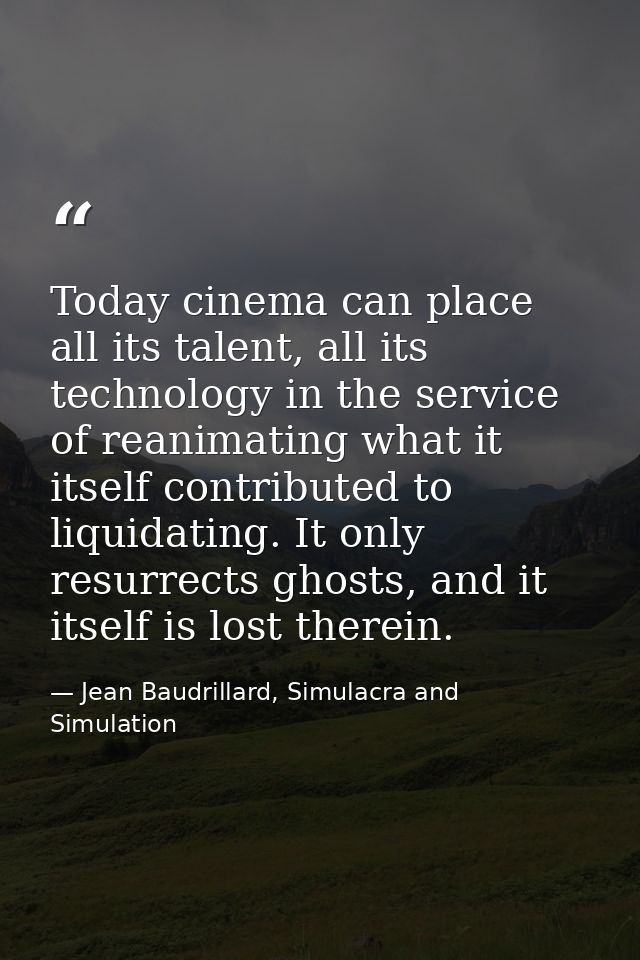 Today cinema can place all its talent, all its technology in the service of reanimating what it itself contributed to li — Jean Baudrillard, Simulacra and Simulation