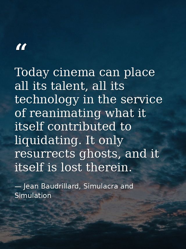 Today cinema can place all its talent, all its technology in the service of reanimating what it itself contributed to li — Jean Baudrillard, Simulacra and Simulation