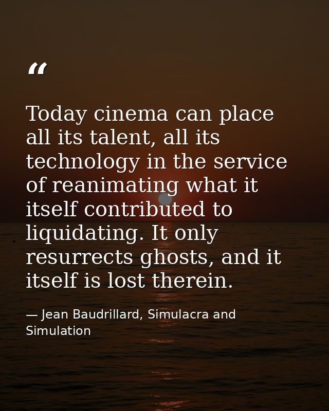 Today cinema can place all its talent, all its technology in the service of reanimating what it itself contributed to li — Jean Baudrillard, Simulacra and Simulation