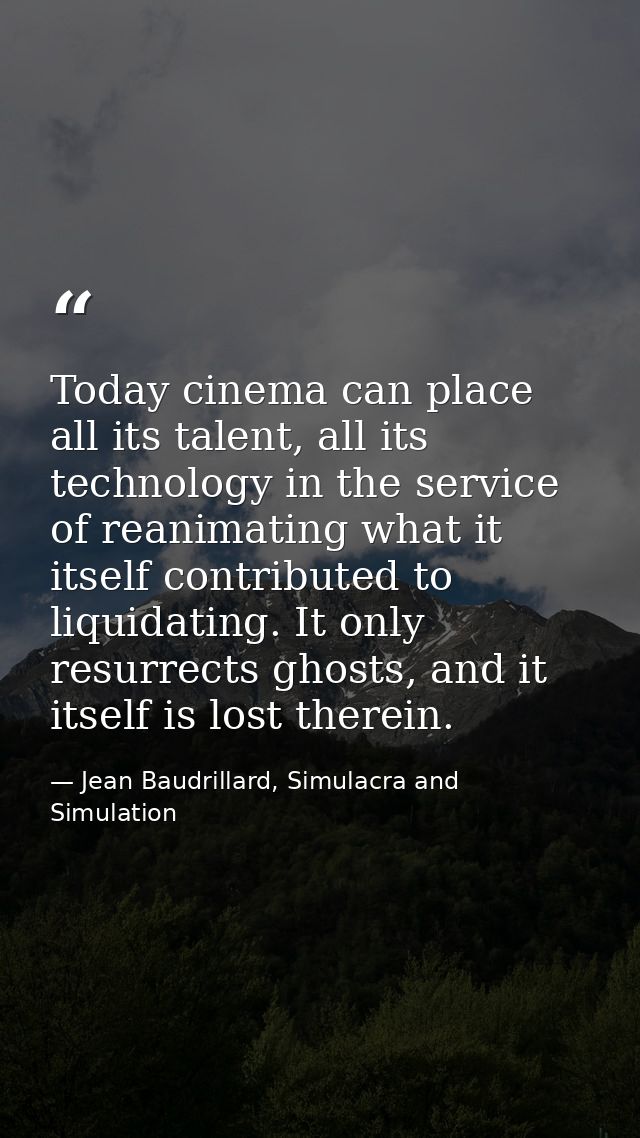 Today cinema can place all its talent, all its technology in the service of reanimating what it itself contributed to li — Jean Baudrillard, Simulacra and Simulation