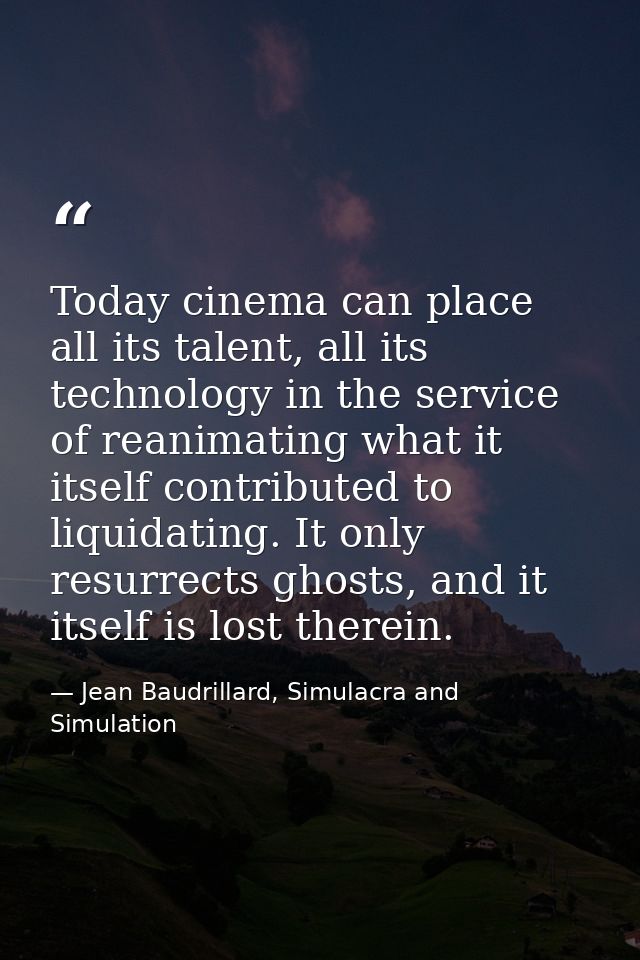 Today cinema can place all its talent, all its technology in the service of reanimating what it itself contributed to li — Jean Baudrillard, Simulacra and Simulation